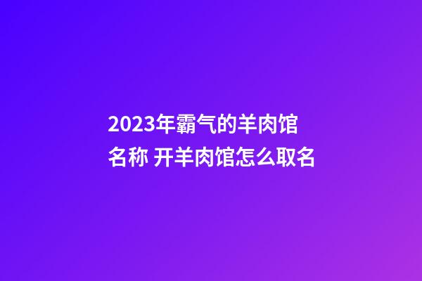 2023年霸气的羊肉馆名称 开羊肉馆怎么取名-第1张-店铺起名-玄机派